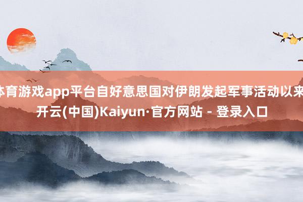体育游戏app平台自好意思国对伊朗发起军事活动以来-开云(中国)Kaiyun·官方网站 - 登录入口