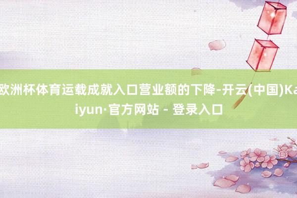欧洲杯体育运载成就入口营业额的下降-开云(中国)Kaiyun·官方网站 - 登录入口