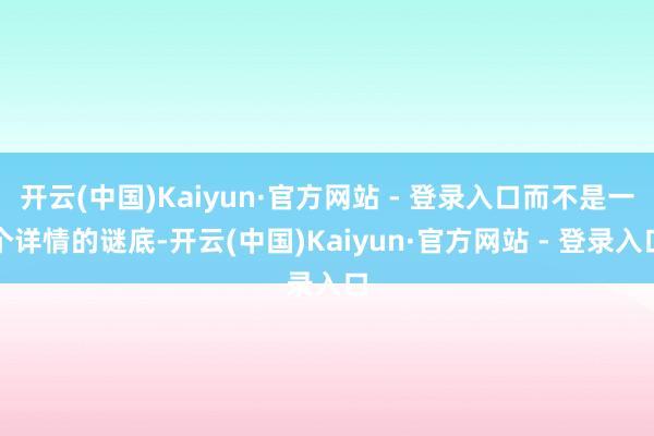 开云(中国)Kaiyun·官方网站 - 登录入口而不是一个详情的谜底-开云(中国)Kaiyun·官方网站 - 登录入口