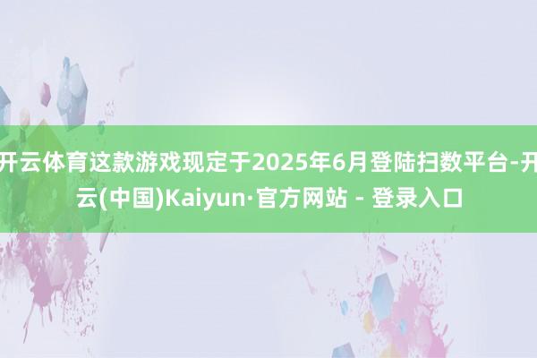 开云体育这款游戏现定于2025年6月登陆扫数平台-开云(中国)Kaiyun·官方网站 - 登录入口