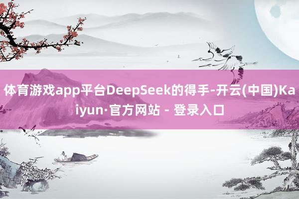 体育游戏app平台DeepSeek的得手-开云(中国)Kaiyun·官方网站 - 登录入口