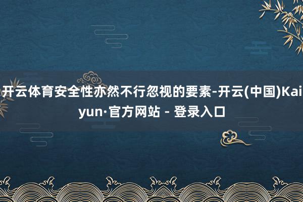 开云体育安全性亦然不行忽视的要素-开云(中国)Kaiyun·官方网站 - 登录入口