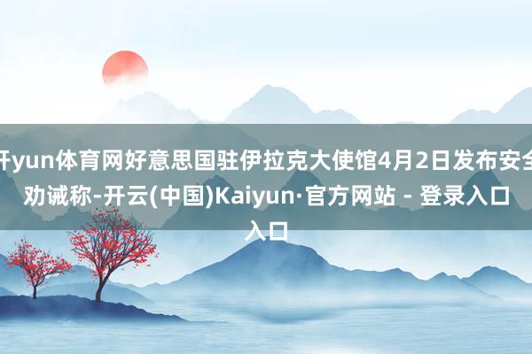 开yun体育网好意思国驻伊拉克大使馆4月2日发布安全劝诫称-开云(中国)Kaiyun·官方网站 - 登录入口