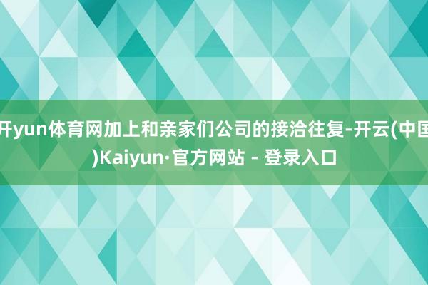 开yun体育网加上和亲家们公司的接洽往复-开云(中国)Kaiyun·官方网站 - 登录入口