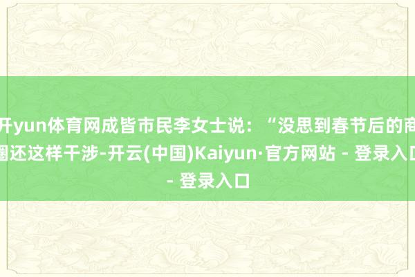 开yun体育网成皆市民李女士说:“没思到春节后的商圈还这样干涉-开云(中国)Kaiyun·官方网站 - 登录入口