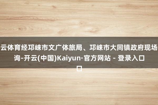 开云体育经邛崃市文广体旅局、邛崃市大同镇政府现场探询-开云(中国)Kaiyun·官方网站 - 登录入口