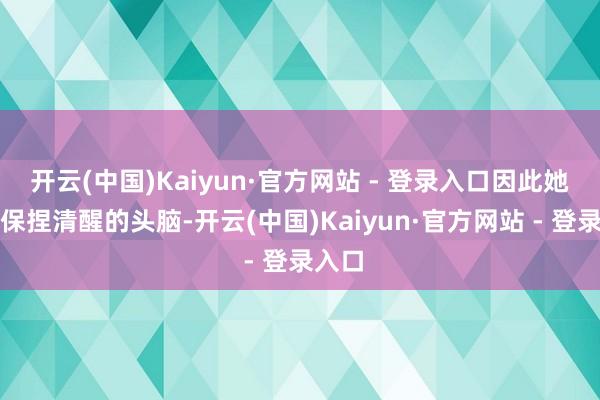 开云(中国)Kaiyun·官方网站 - 登录入口因此她需要保捏清醒的头脑-开云(中国)Kaiyun·官方网站 - 登录入口