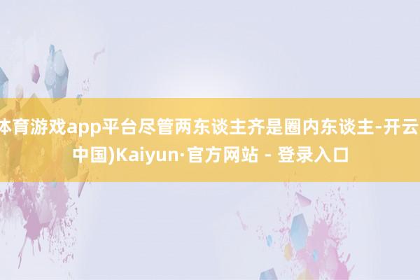 体育游戏app平台尽管两东谈主齐是圈内东谈主-开云(中国)Kaiyun·官方网站 - 登录入口