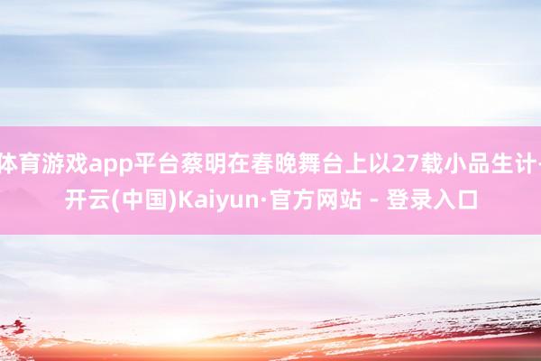 体育游戏app平台蔡明在春晚舞台上以27载小品生计-开云(中国)Kaiyun·官方网站 - 登录入口