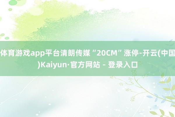 体育游戏app平台清朗传媒“20CM”涨停-开云(中国)Kaiyun·官方网站 - 登录入口