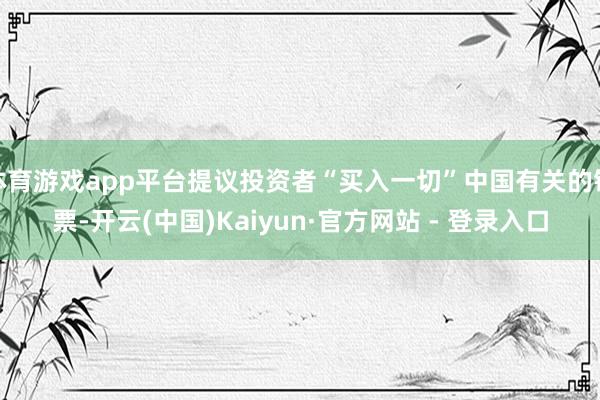 体育游戏app平台提议投资者“买入一切”中国有关的钞票-开云(中国)Kaiyun·官方网站 - 登录入口