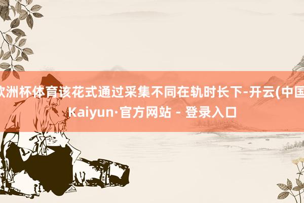 欧洲杯体育该花式通过采集不同在轨时长下-开云(中国)Kaiyun·官方网站 - 登录入口