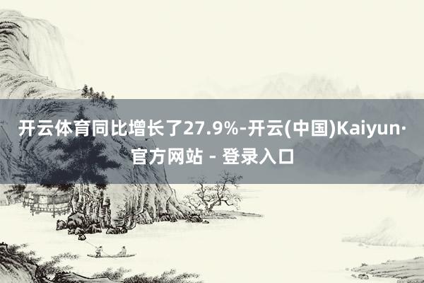 开云体育同比增长了27.9%-开云(中国)Kaiyun·官方网站 - 登录入口