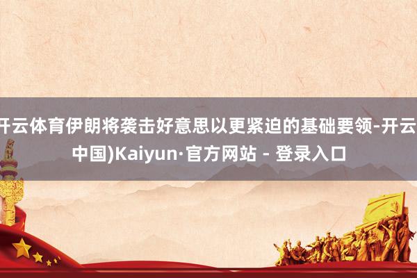 开云体育伊朗将袭击好意思以更紧迫的基础要领-开云(中国)Kaiyun·官方网站 - 登录入口