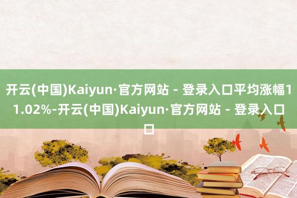 开云(中国)Kaiyun·官方网站 - 登录入口平均涨幅11.02%-开云(中国)Kaiyun·官方网站 - 登录入口