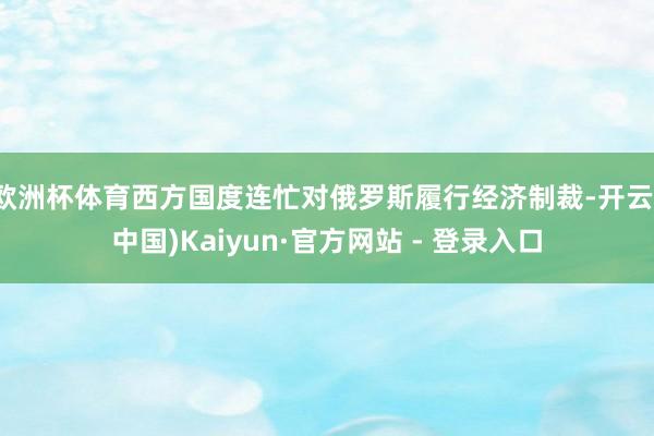 欧洲杯体育西方国度连忙对俄罗斯履行经济制裁-开云(中国)Kaiyun·官方网站 - 登录入口