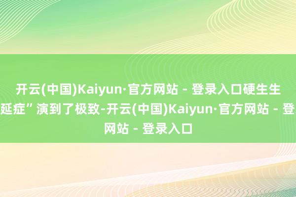 开云(中国)Kaiyun·官方网站 - 登录入口硬生生把“拖延症”演到了极致-开云(中国)Kaiyun·官方网站 - 登录入口