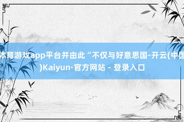 体育游戏app平台并由此“不仅与好意思国-开云(中国)Kaiyun·官方网站 - 登录入口
