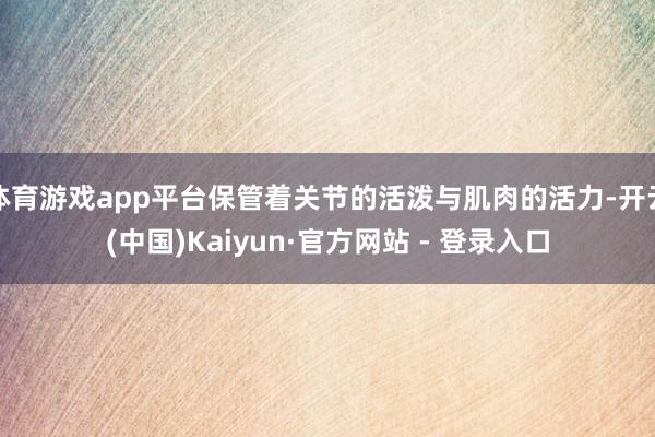 体育游戏app平台保管着关节的活泼与肌肉的活力-开云(中国)Kaiyun·官方网站 - 登录入口